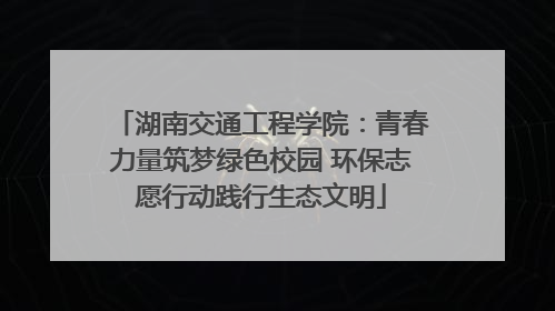 湖南交通工程学院：青春力量筑梦绿色校园 环保志愿行动践行生态文明